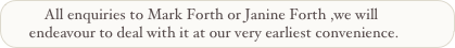         All enquiries to Mark Forth or Janine Forth ,we will 
    endeavour to deal with it at our very earliest convenience.
                                                                        convenience .